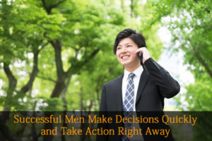 Successful Men Make Decisions Quickly and Take Action Right Away | 海外結婚相談所・海外駐在者の婚活サポート・TJM Successful Men Make Decisions Quickly and Take Action Right Away