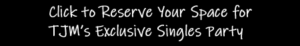 Click to Reserve Your Space for TJM's Exclusive Singles Party